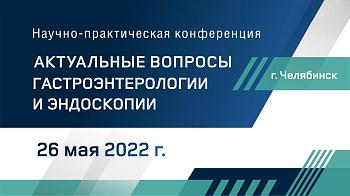 Научно-практическая конференция  «Актуальные вопросы гастроэнтерологии и эндоскопии»  26 мая 2022 г.Челябинск